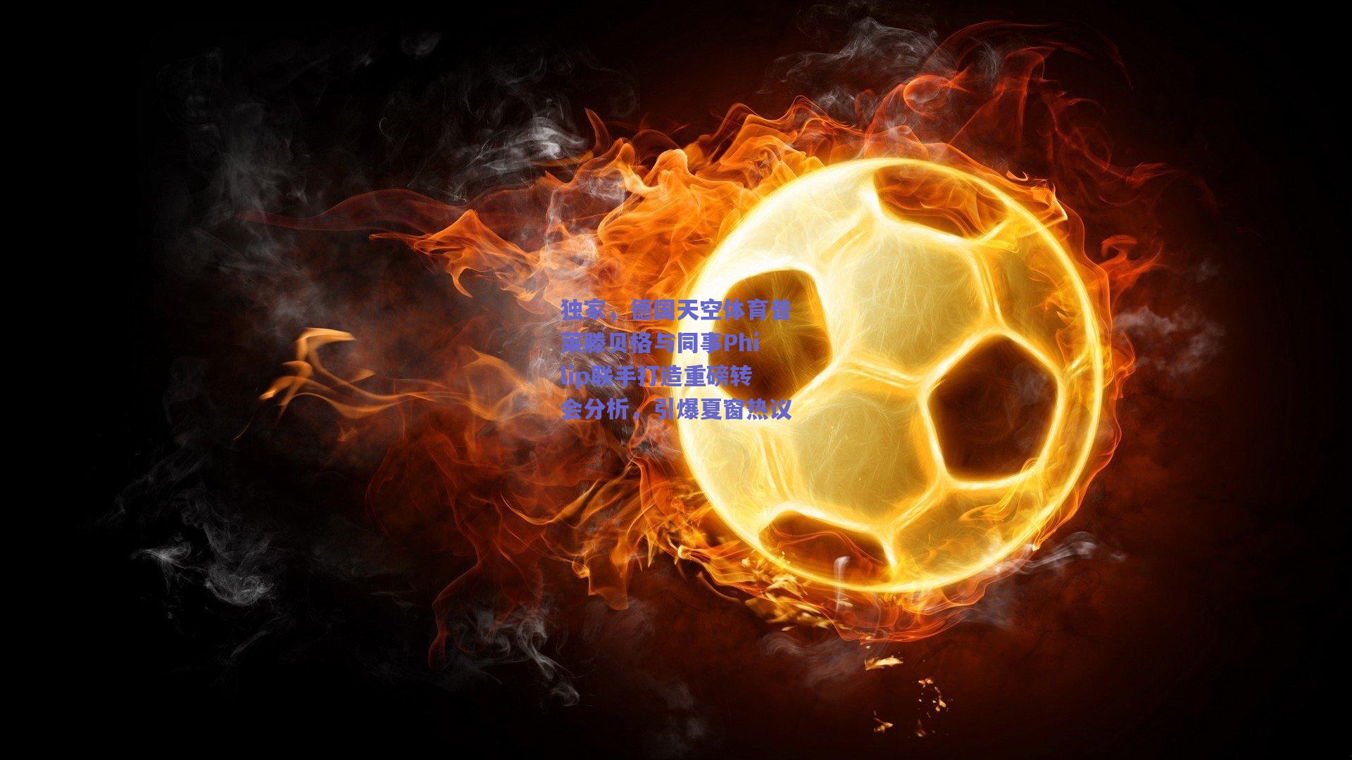 独家，德国天空体育普莱滕贝格与同事Philip联手打造重磅转会分析，引爆夏窗热议