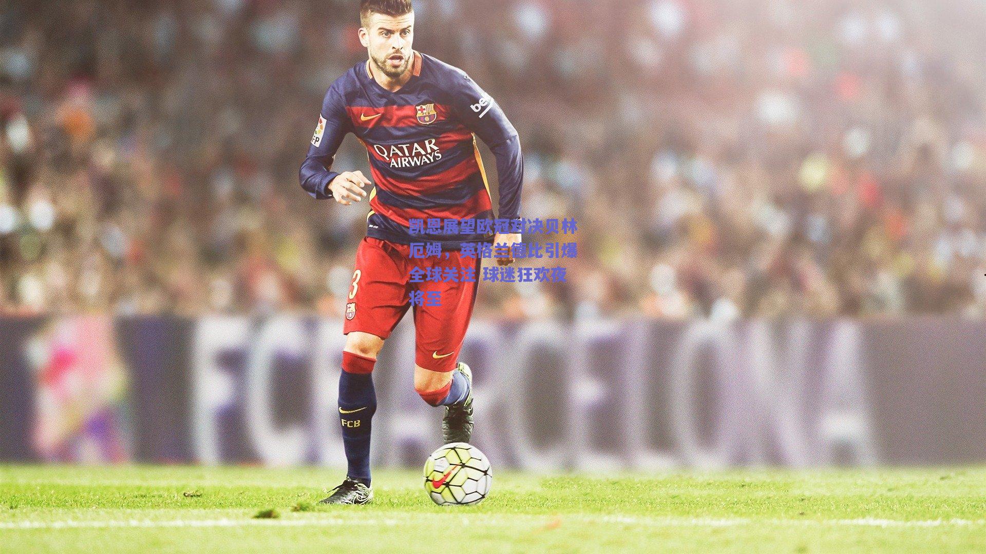 凯恩展望欧冠对决贝林厄姆,英格兰德比引爆全球关注 球迷狂欢夜将至