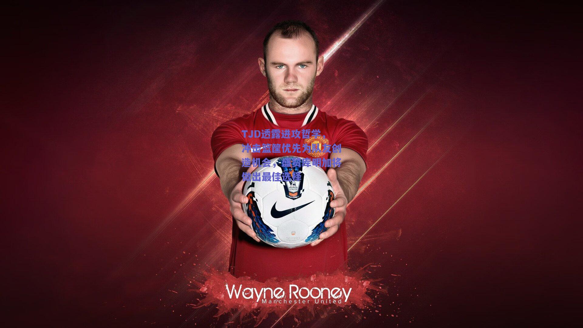 TJD透露进攻哲学，冲击篮筐优先为队友创造机会，盛赞库明加将做出最佳选择