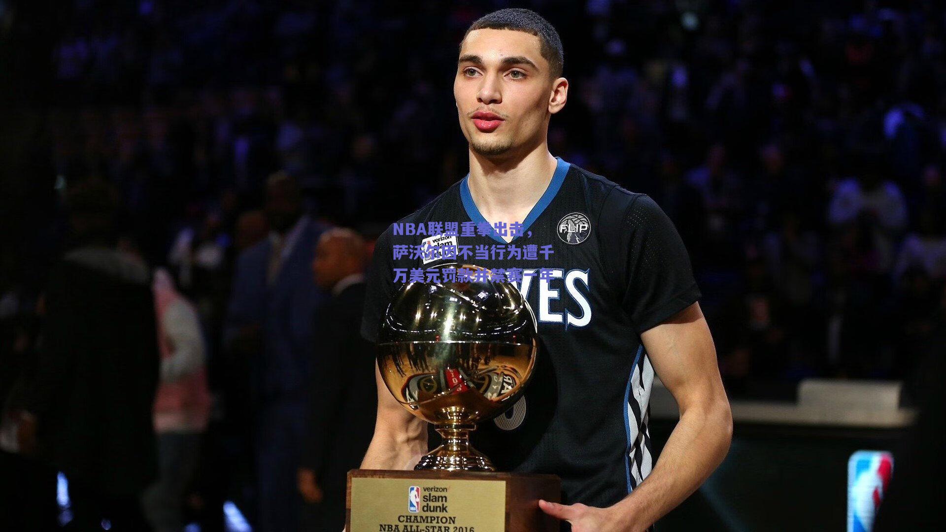 NBA联盟重拳出击，萨沃尔因不当行为遭千万美元罚款并禁赛一年