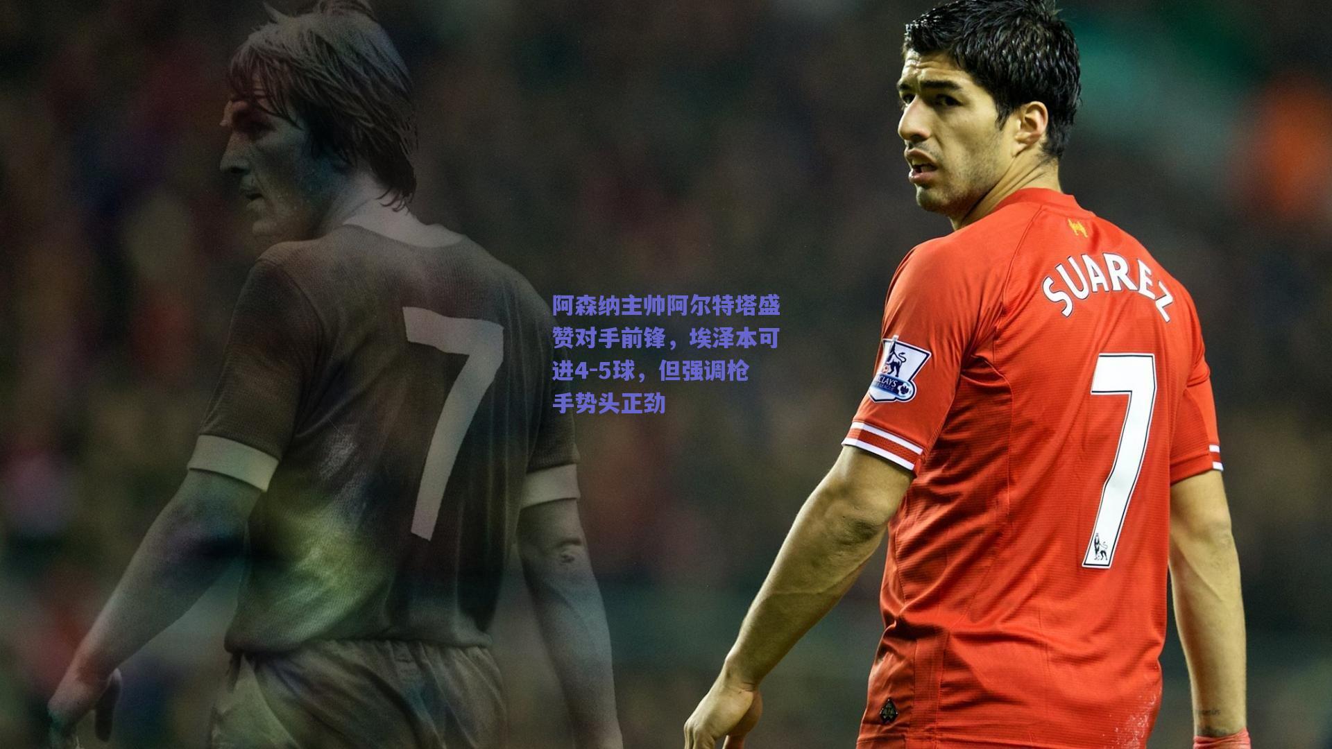 阿森纳主帅阿尔特塔盛赞对手前锋，埃泽本可进4-5球，但强调枪手势头正劲