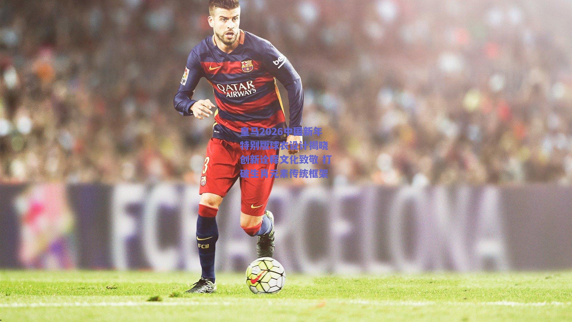 皇马2026中国新年特别版球衣设计揭晓 创新诠释文化致敬 打破生肖元素传统框架