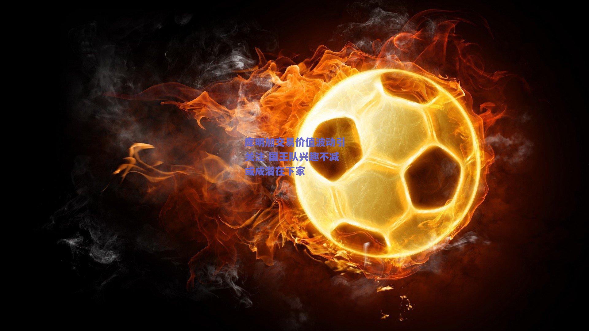 库明加交易价值波动引关注 国王队兴趣不减或成潜在下家